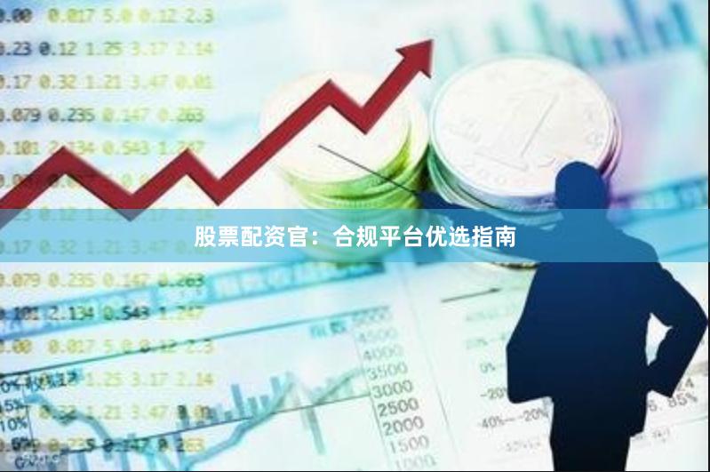 股票配资官：合规平台优选指南
