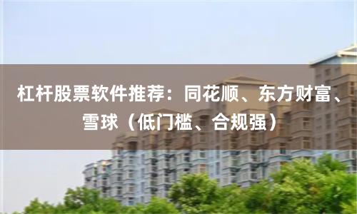 杠杆股票软件推荐：同花顺、东方财富、雪球（低门槛、合规强）