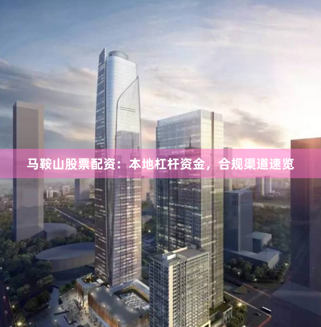 马鞍山股票配资：本地杠杆资金，合规渠道速览