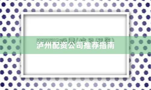 泸州配资公司推荐指南