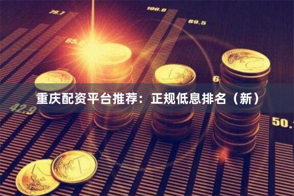 重庆配资平台推荐：正规低息排名（新）