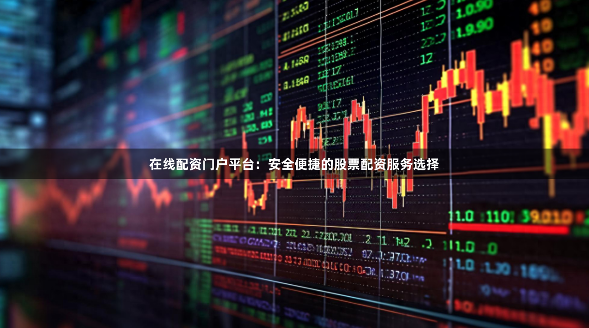 在线配资门户平台：安全便捷的股票配资服务选择