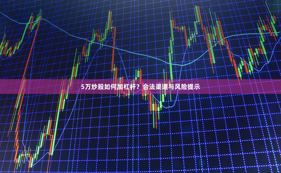 5万炒股如何加杠杆？合法渠道与风险提示