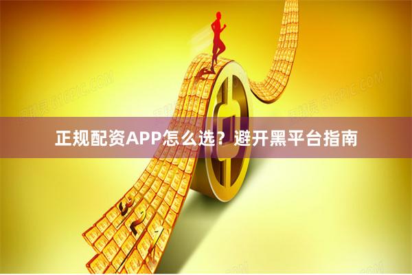 正规配资APP怎么选？避开黑平台指南