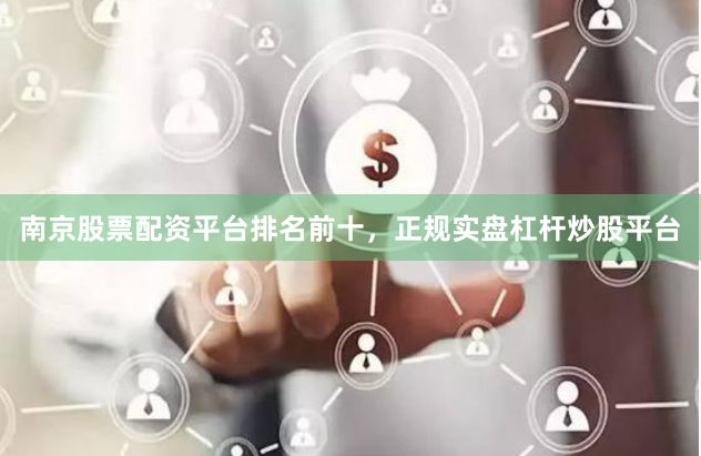 南京股票配资平台排名前十，正规实盘杠杆炒股平台