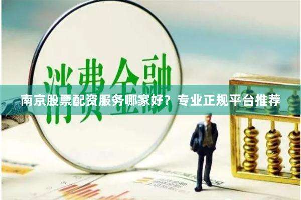 南京股票配资服务哪家好？专业正规平台推荐