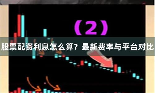 股票配资利息怎么算？最新费率与平台对比