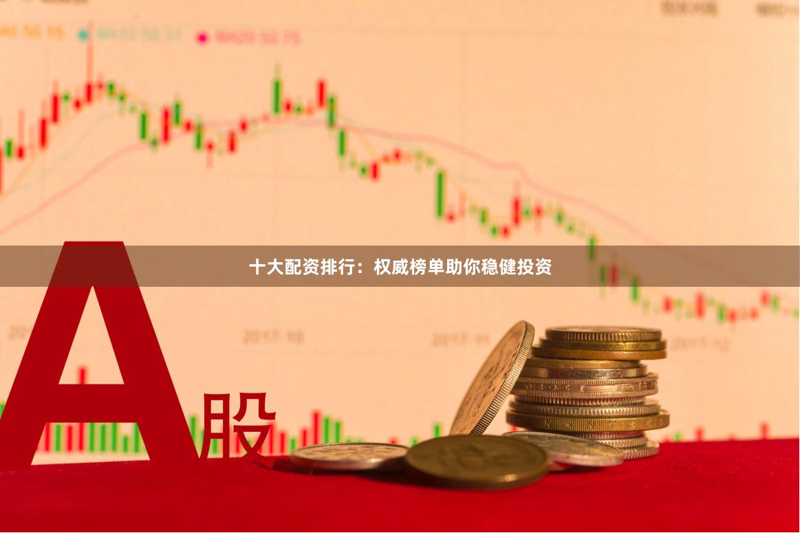 十大配资排行：权威榜单助你稳健投资